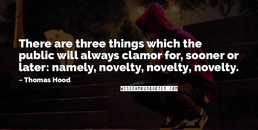 Thomas Hood Quotes: There are three things which the public will always clamor for, sooner or later: namely, novelty, novelty, novelty.