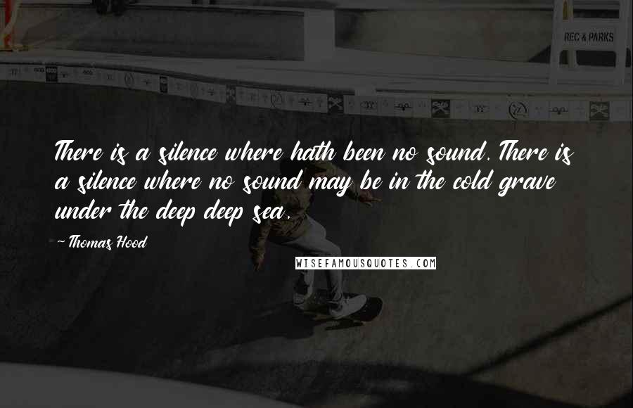 Thomas Hood Quotes: There is a silence where hath been no sound. There is a silence where no sound may be in the cold grave under the deep deep sea.