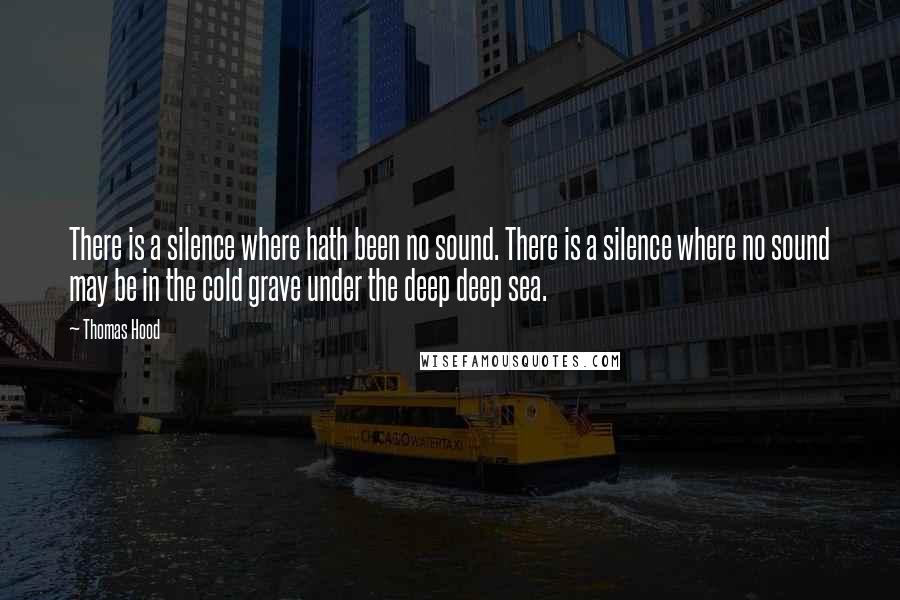 Thomas Hood Quotes: There is a silence where hath been no sound. There is a silence where no sound may be in the cold grave under the deep deep sea.