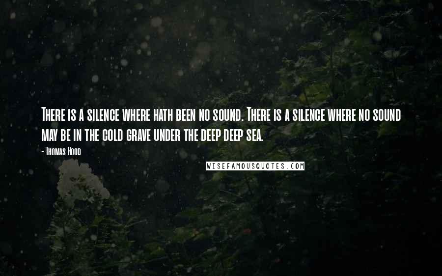 Thomas Hood Quotes: There is a silence where hath been no sound. There is a silence where no sound may be in the cold grave under the deep deep sea.