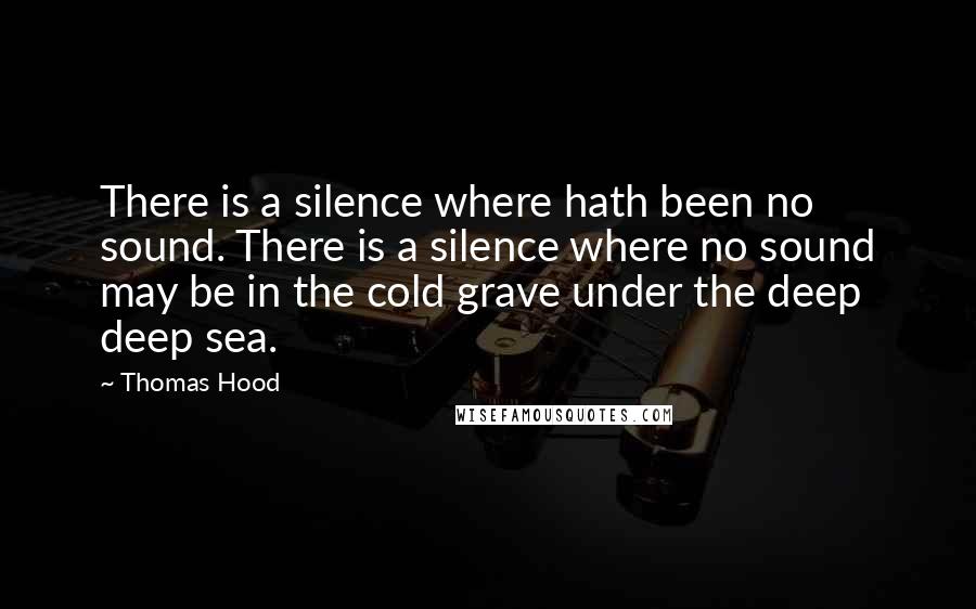 Thomas Hood Quotes: There is a silence where hath been no sound. There is a silence where no sound may be in the cold grave under the deep deep sea.