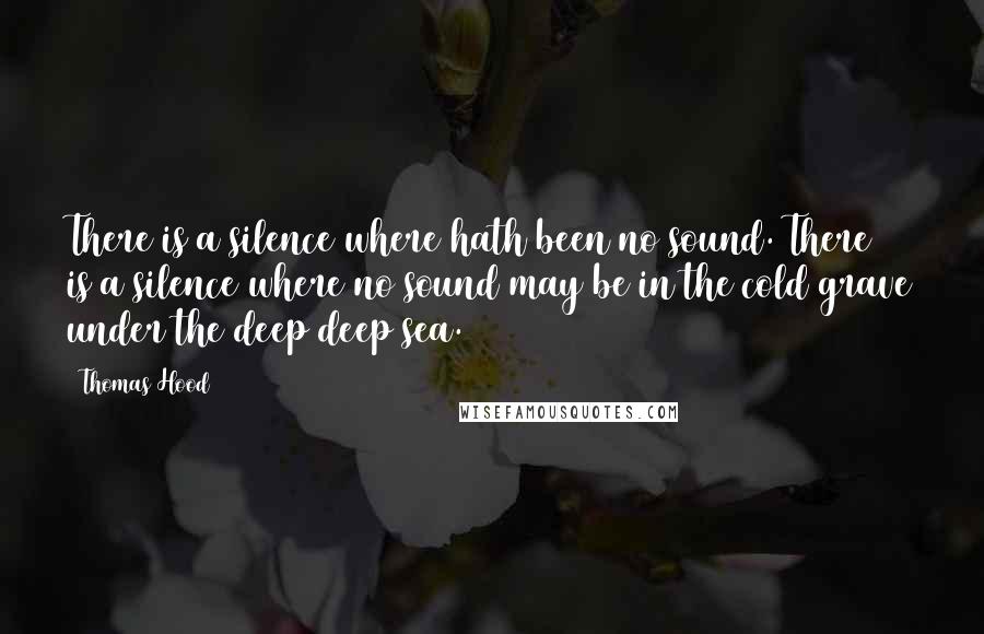 Thomas Hood Quotes: There is a silence where hath been no sound. There is a silence where no sound may be in the cold grave under the deep deep sea.