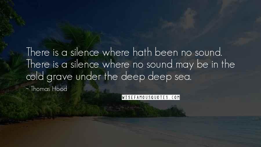 Thomas Hood Quotes: There is a silence where hath been no sound. There is a silence where no sound may be in the cold grave under the deep deep sea.