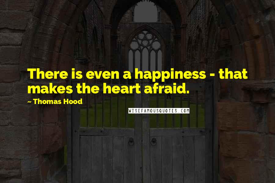 Thomas Hood Quotes: There is even a happiness - that makes the heart afraid.
