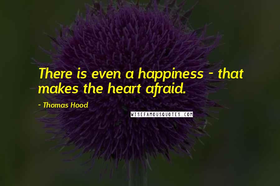 Thomas Hood Quotes: There is even a happiness - that makes the heart afraid.