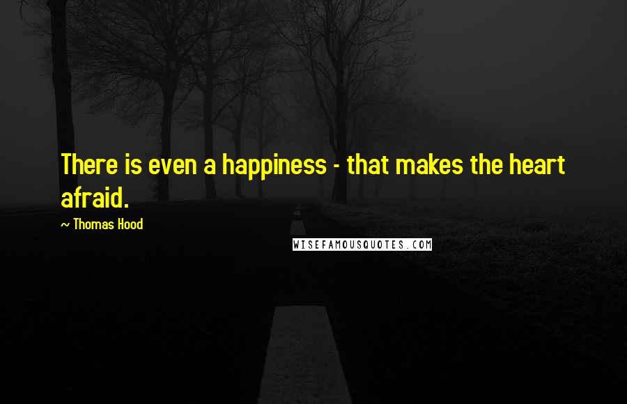 Thomas Hood Quotes: There is even a happiness - that makes the heart afraid.