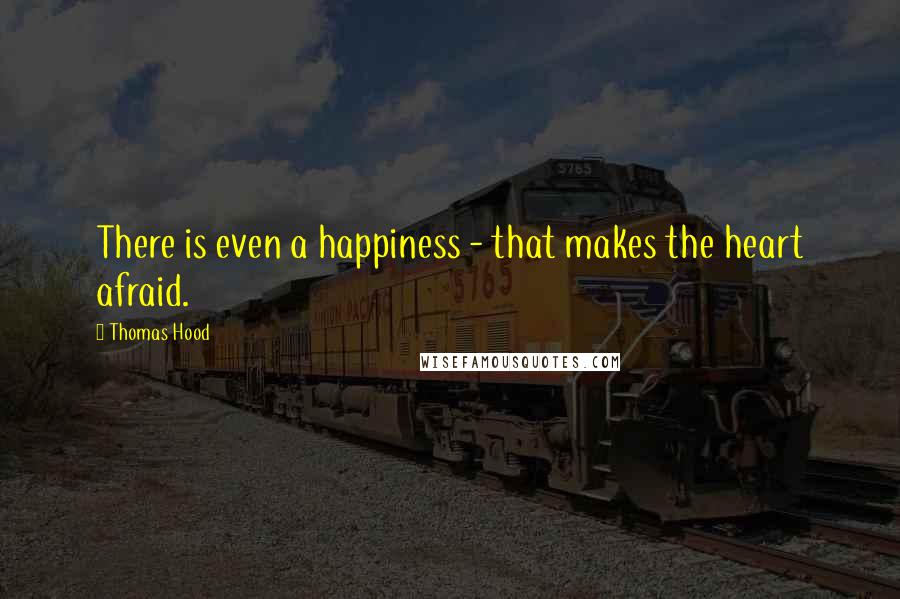 Thomas Hood Quotes: There is even a happiness - that makes the heart afraid.