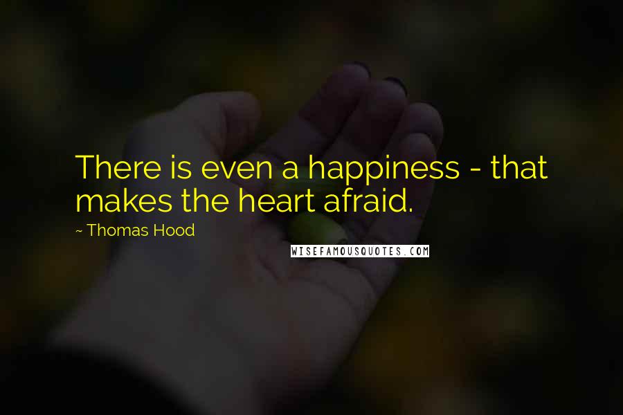 Thomas Hood Quotes: There is even a happiness - that makes the heart afraid.