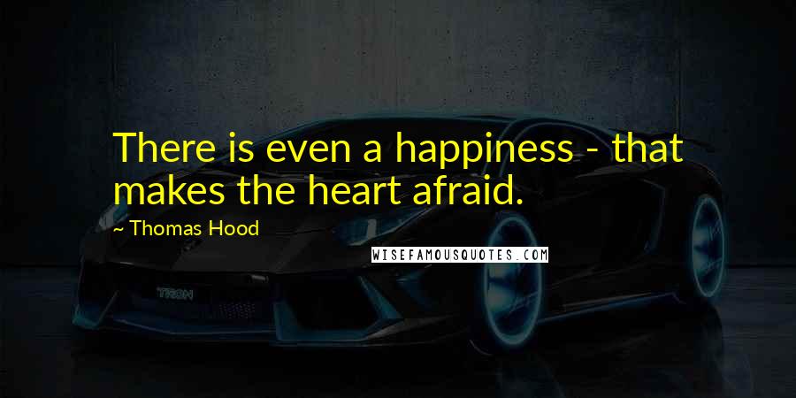 Thomas Hood Quotes: There is even a happiness - that makes the heart afraid.