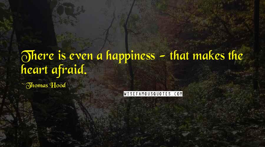 Thomas Hood Quotes: There is even a happiness - that makes the heart afraid.