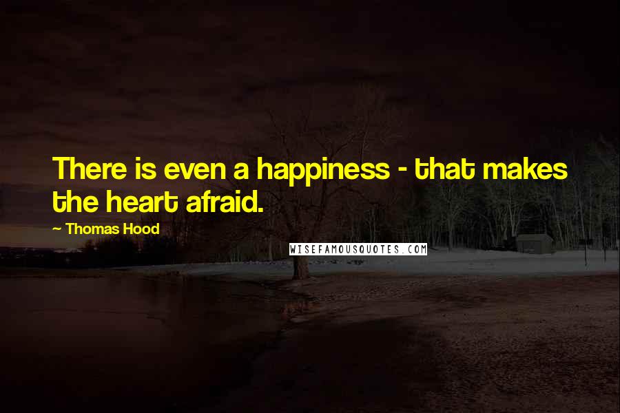 Thomas Hood Quotes: There is even a happiness - that makes the heart afraid.