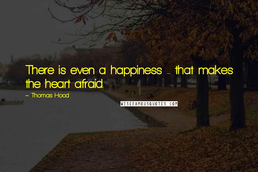 Thomas Hood Quotes: There is even a happiness - that makes the heart afraid.