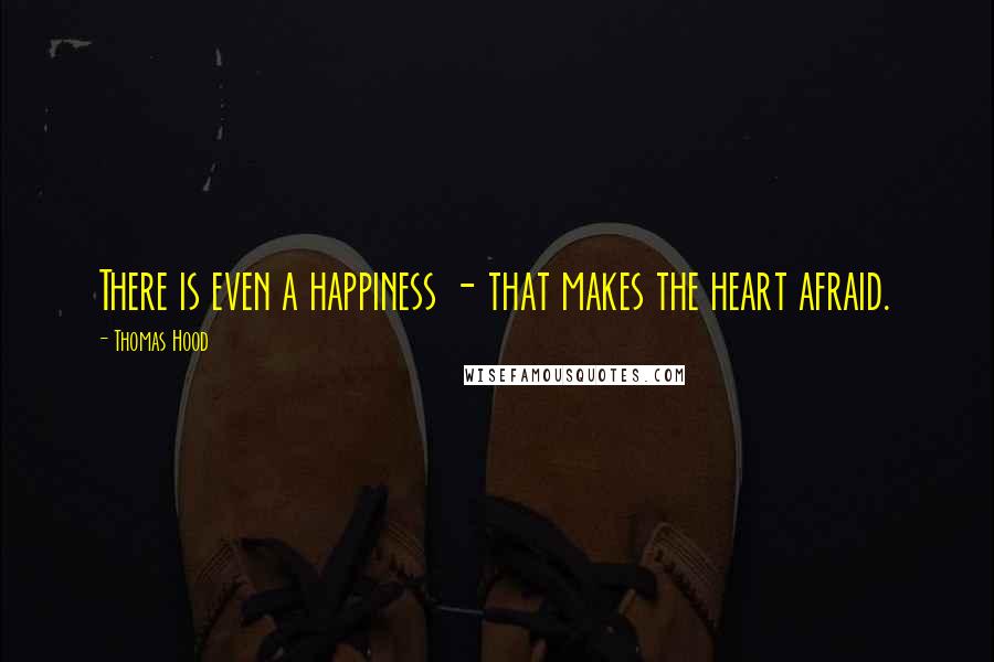 Thomas Hood Quotes: There is even a happiness - that makes the heart afraid.