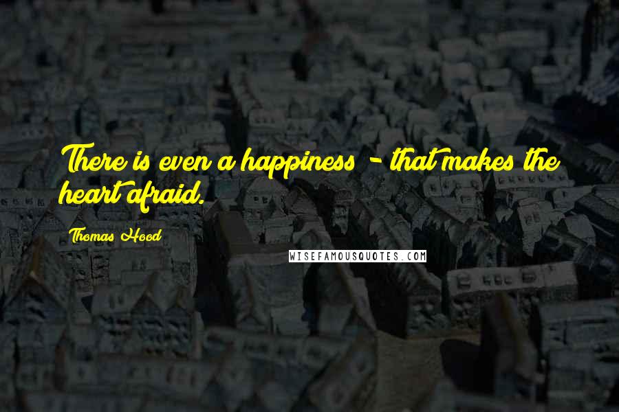 Thomas Hood Quotes: There is even a happiness - that makes the heart afraid.