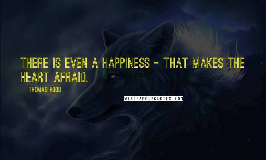 Thomas Hood Quotes: There is even a happiness - that makes the heart afraid.