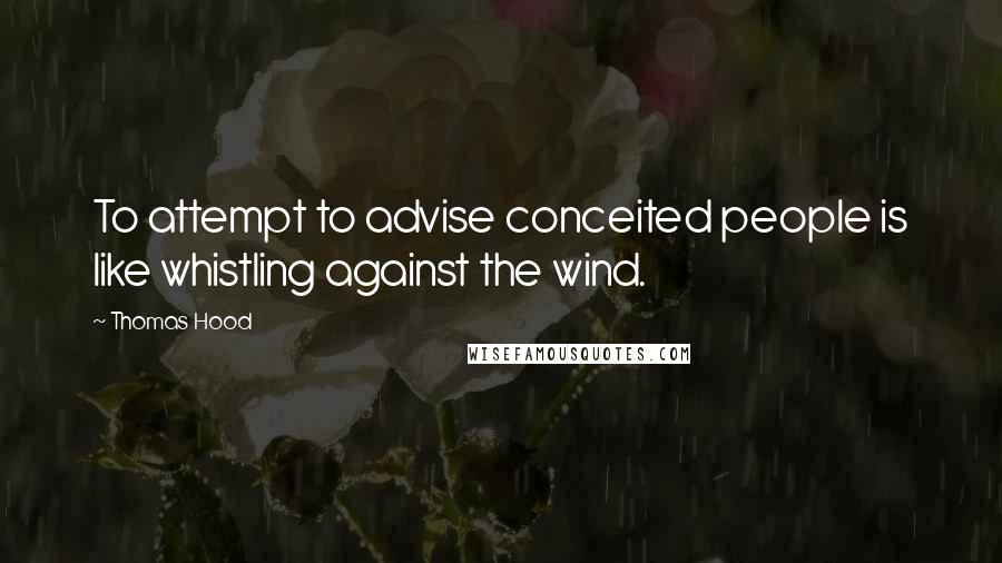 Thomas Hood Quotes: To attempt to advise conceited people is like whistling against the wind.