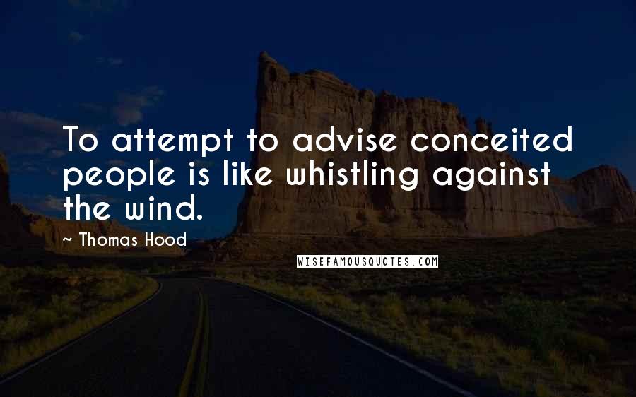 Thomas Hood Quotes: To attempt to advise conceited people is like whistling against the wind.