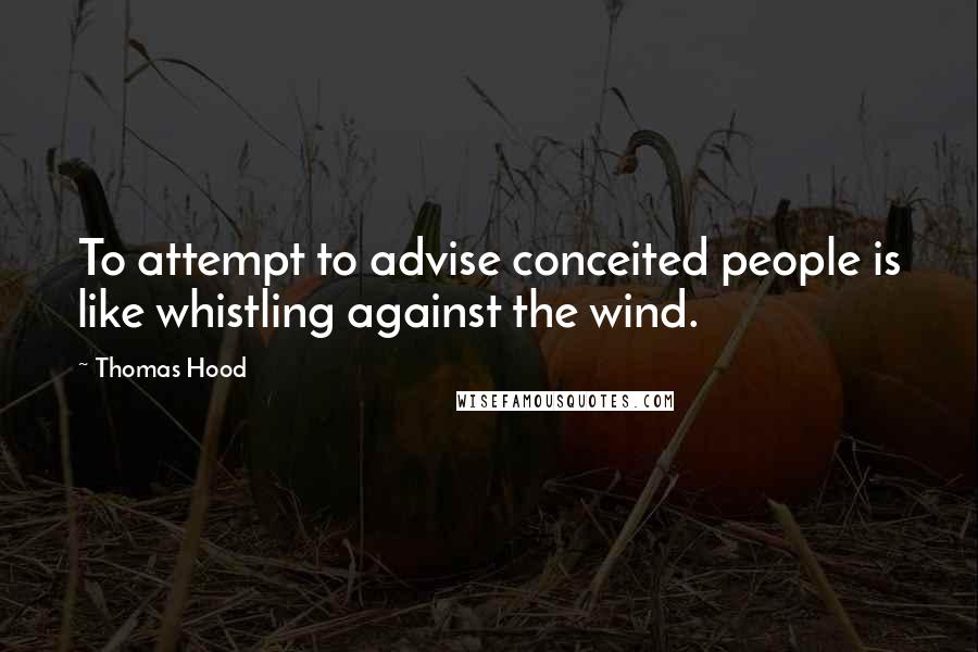 Thomas Hood Quotes: To attempt to advise conceited people is like whistling against the wind.