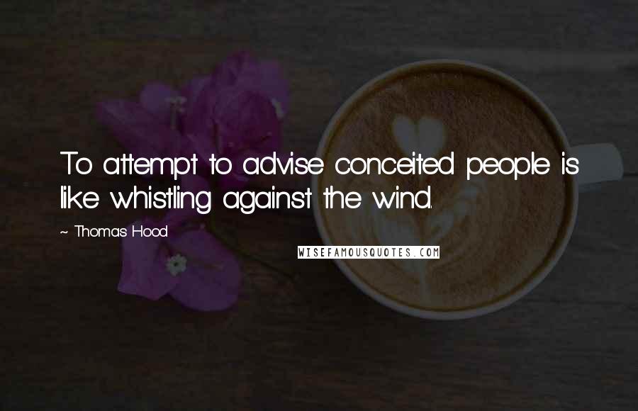 Thomas Hood Quotes: To attempt to advise conceited people is like whistling against the wind.