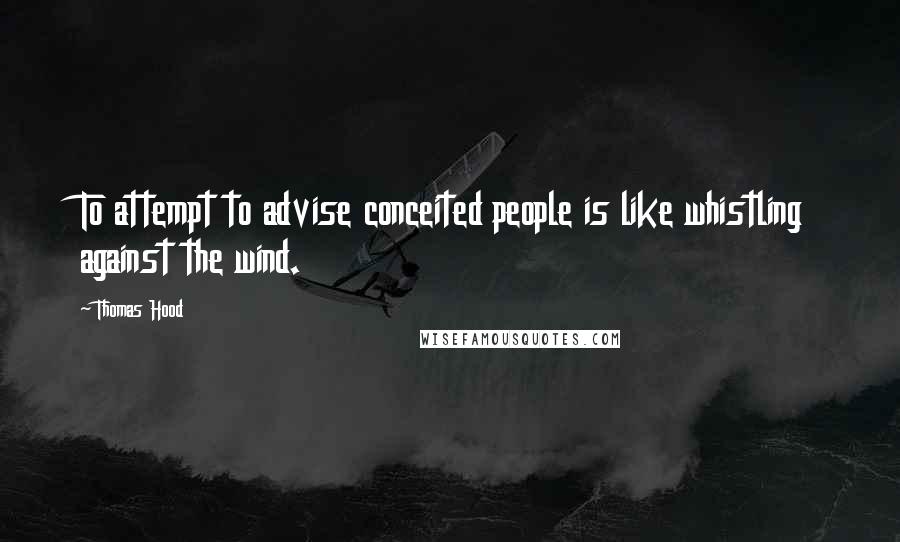 Thomas Hood Quotes: To attempt to advise conceited people is like whistling against the wind.