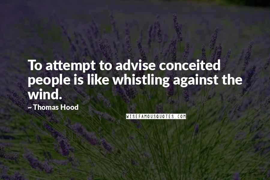 Thomas Hood Quotes: To attempt to advise conceited people is like whistling against the wind.