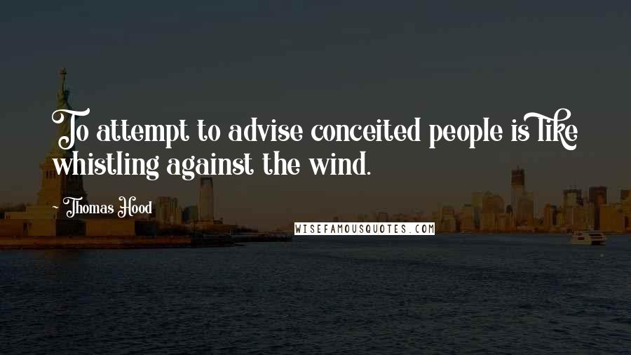Thomas Hood Quotes: To attempt to advise conceited people is like whistling against the wind.