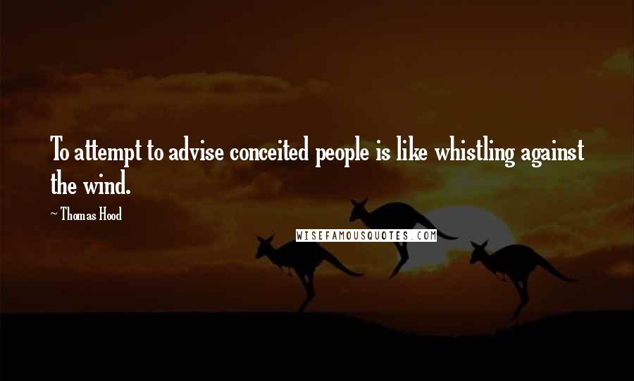 Thomas Hood Quotes: To attempt to advise conceited people is like whistling against the wind.