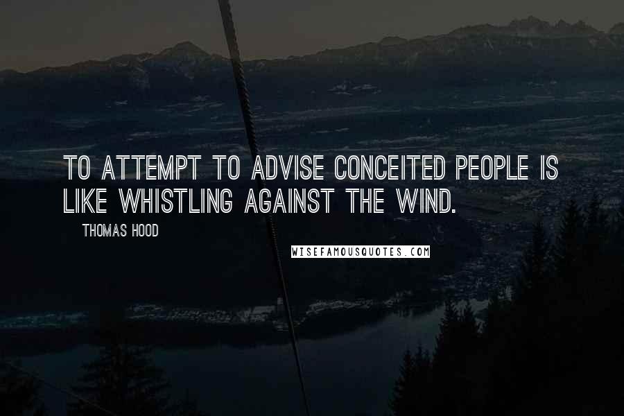 Thomas Hood Quotes: To attempt to advise conceited people is like whistling against the wind.