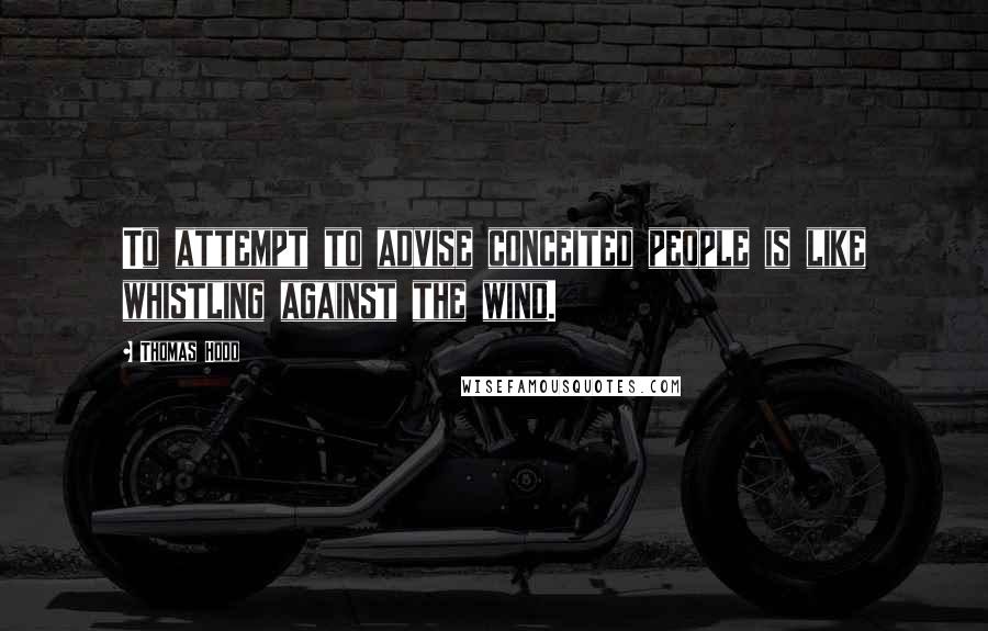 Thomas Hood Quotes: To attempt to advise conceited people is like whistling against the wind.