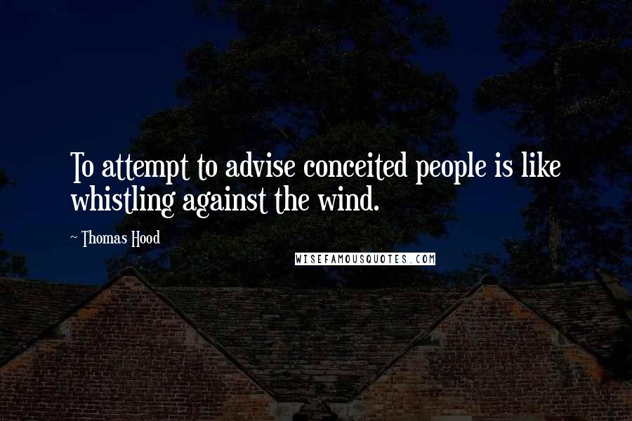 Thomas Hood Quotes: To attempt to advise conceited people is like whistling against the wind.