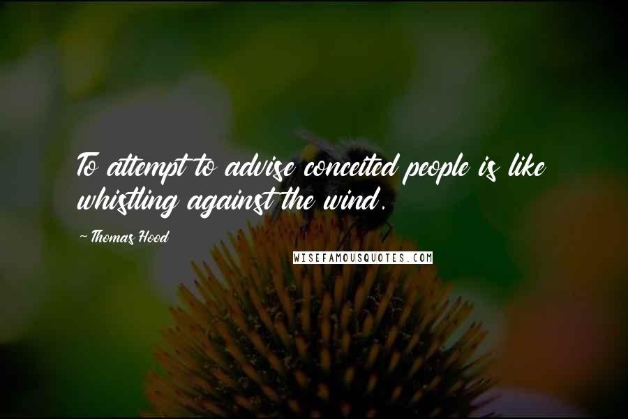 Thomas Hood Quotes: To attempt to advise conceited people is like whistling against the wind.