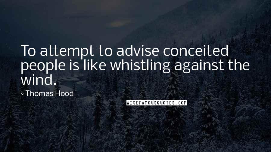 Thomas Hood Quotes: To attempt to advise conceited people is like whistling against the wind.