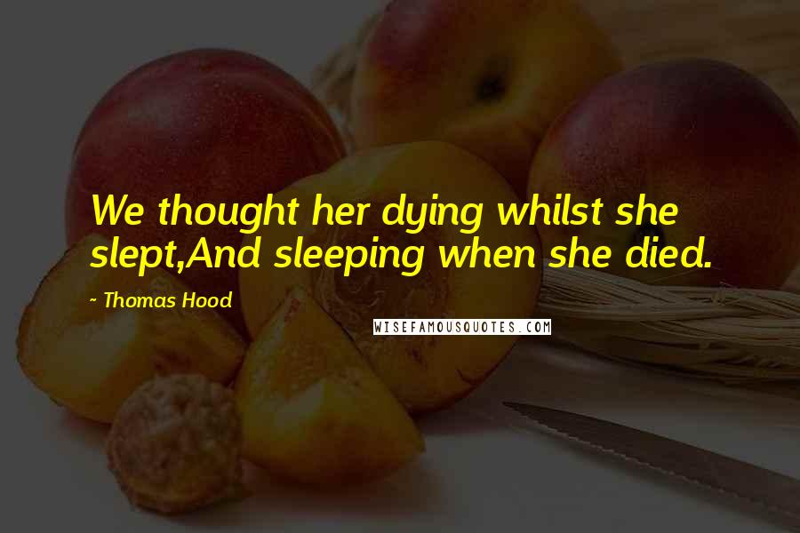 Thomas Hood Quotes: We thought her dying whilst she slept,And sleeping when she died.