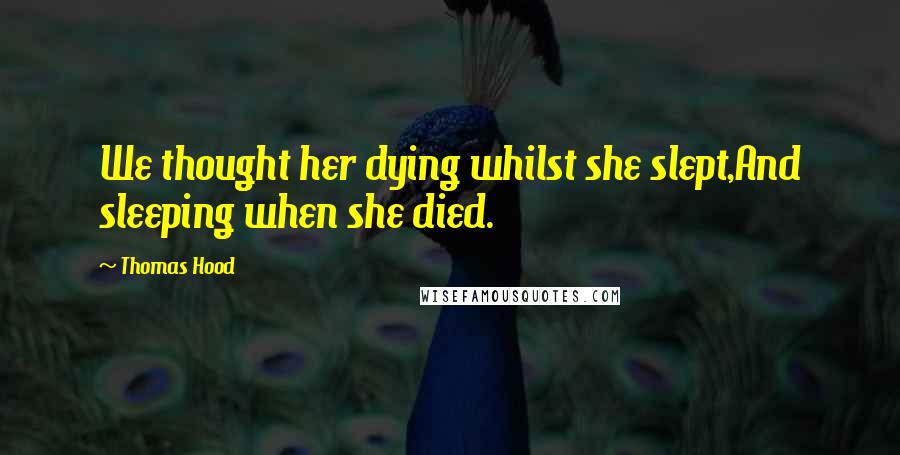 Thomas Hood Quotes: We thought her dying whilst she slept,And sleeping when she died.