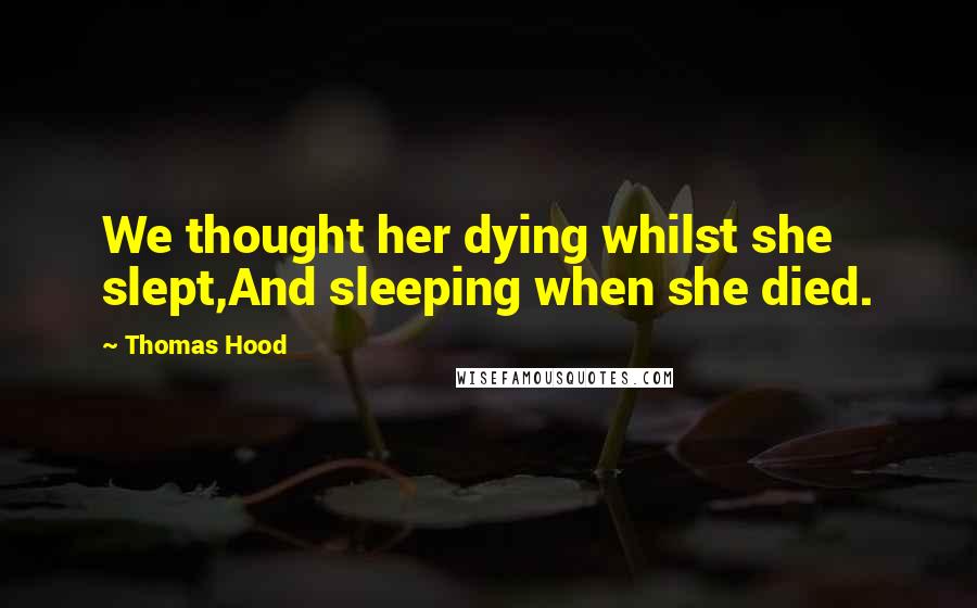 Thomas Hood Quotes: We thought her dying whilst she slept,And sleeping when she died.