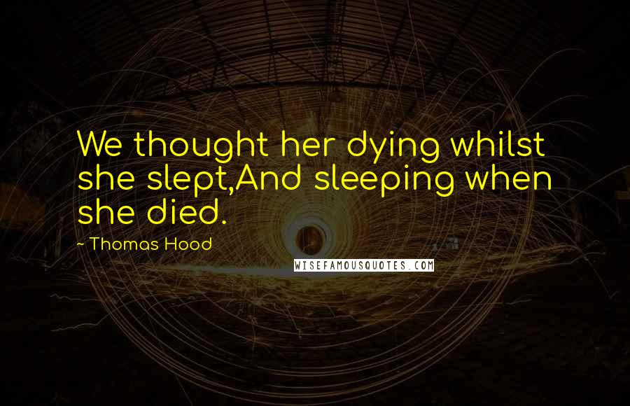 Thomas Hood Quotes: We thought her dying whilst she slept,And sleeping when she died.