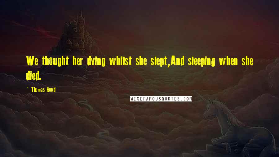 Thomas Hood Quotes: We thought her dying whilst she slept,And sleeping when she died.