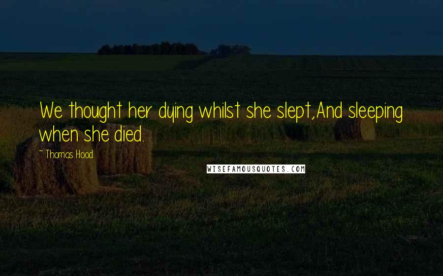 Thomas Hood Quotes: We thought her dying whilst she slept,And sleeping when she died.