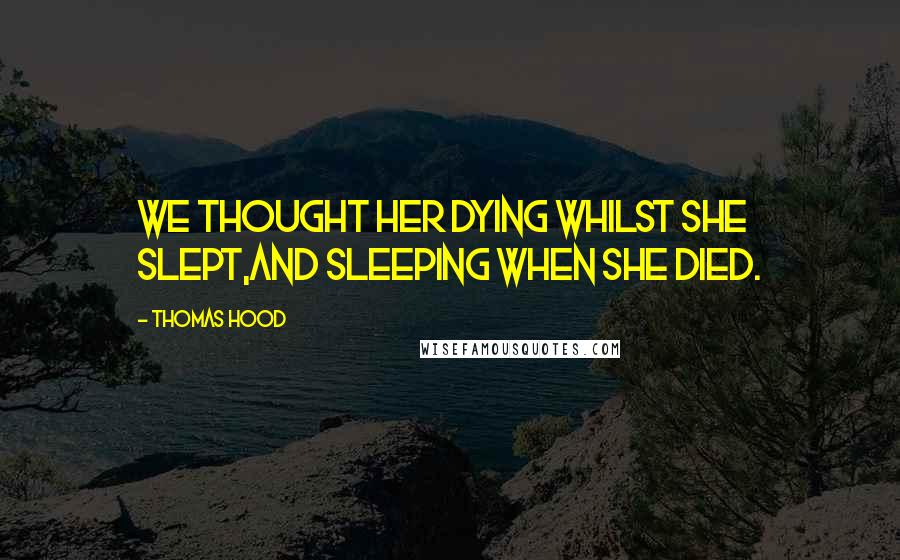 Thomas Hood Quotes: We thought her dying whilst she slept,And sleeping when she died.