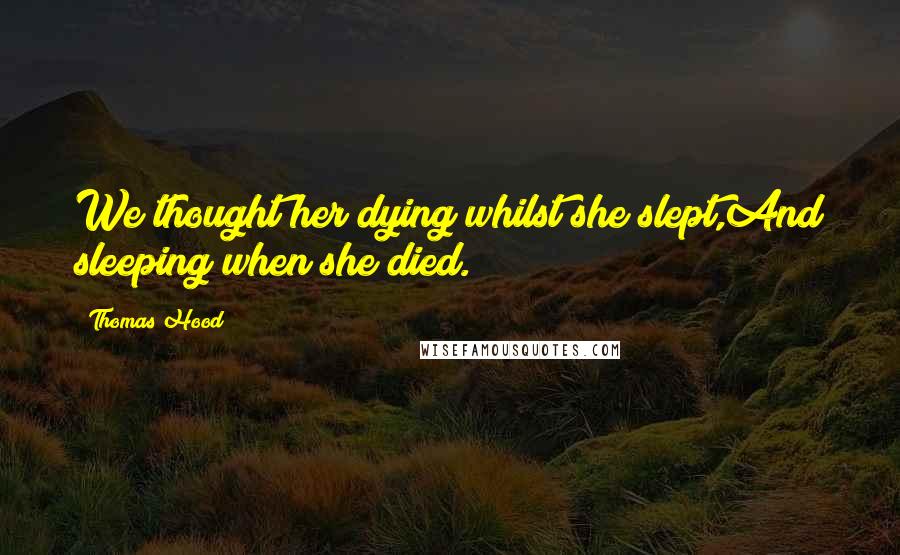 Thomas Hood Quotes: We thought her dying whilst she slept,And sleeping when she died.