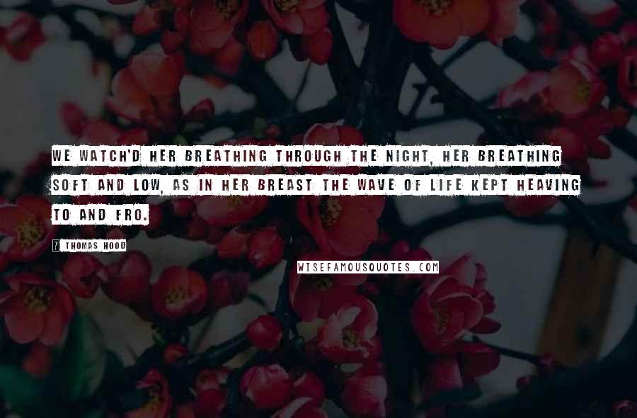 Thomas Hood Quotes: We watch'd her breathing through the night, Her breathing soft and low, As in her breast the wave of life Kept heaving to and fro.