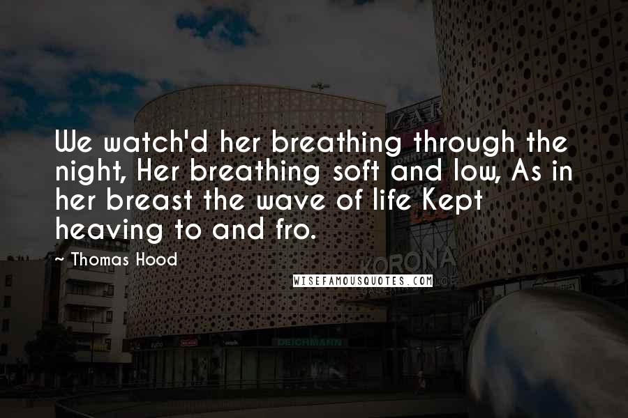 Thomas Hood Quotes: We watch'd her breathing through the night, Her breathing soft and low, As in her breast the wave of life Kept heaving to and fro.