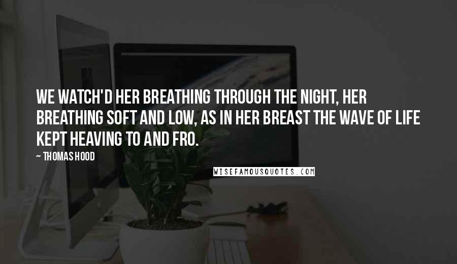 Thomas Hood Quotes: We watch'd her breathing through the night, Her breathing soft and low, As in her breast the wave of life Kept heaving to and fro.