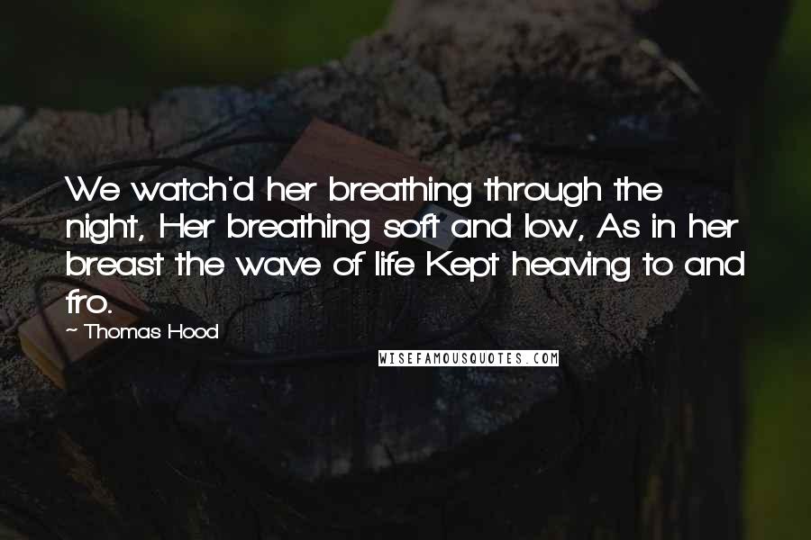 Thomas Hood Quotes: We watch'd her breathing through the night, Her breathing soft and low, As in her breast the wave of life Kept heaving to and fro.