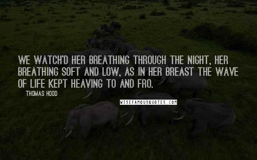 Thomas Hood Quotes: We watch'd her breathing through the night, Her breathing soft and low, As in her breast the wave of life Kept heaving to and fro.