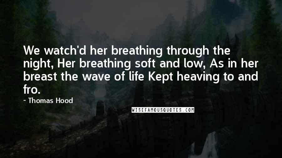 Thomas Hood Quotes: We watch'd her breathing through the night, Her breathing soft and low, As in her breast the wave of life Kept heaving to and fro.