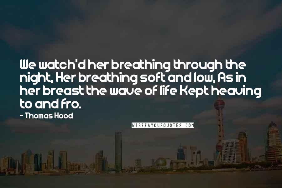 Thomas Hood Quotes: We watch'd her breathing through the night, Her breathing soft and low, As in her breast the wave of life Kept heaving to and fro.