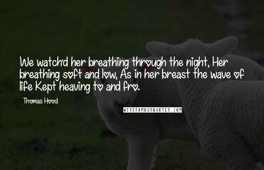 Thomas Hood Quotes: We watch'd her breathing through the night, Her breathing soft and low, As in her breast the wave of life Kept heaving to and fro.