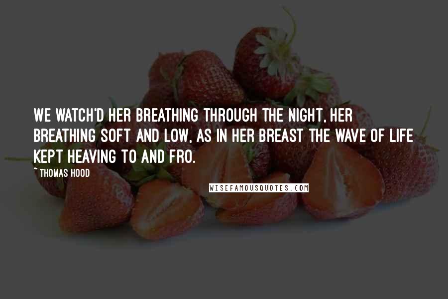 Thomas Hood Quotes: We watch'd her breathing through the night, Her breathing soft and low, As in her breast the wave of life Kept heaving to and fro.