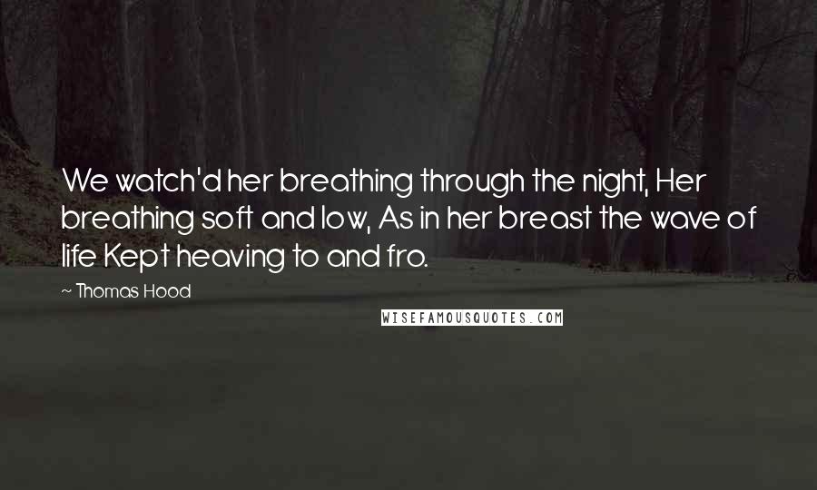 Thomas Hood Quotes: We watch'd her breathing through the night, Her breathing soft and low, As in her breast the wave of life Kept heaving to and fro.